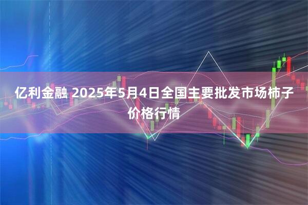 亿利金融 2025年5月4日全国主要批发市场柿子价格行情