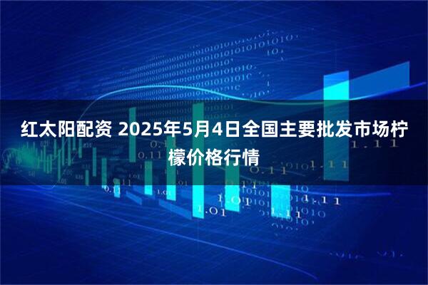红太阳配资 2025年5月4日全国主要批发市场柠檬价格行情