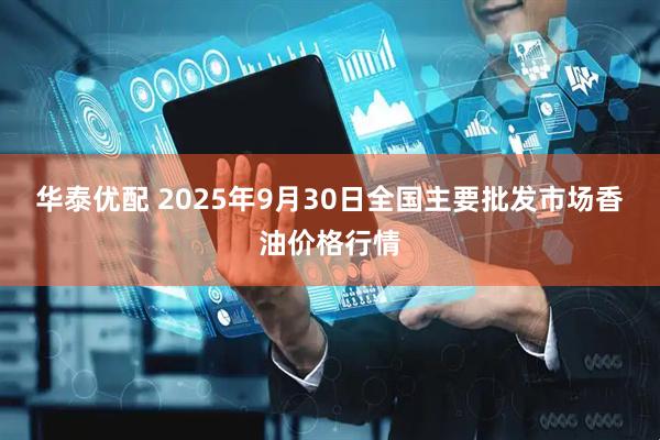 华泰优配 2025年9月30日全国主要批发市场香油价格行情
