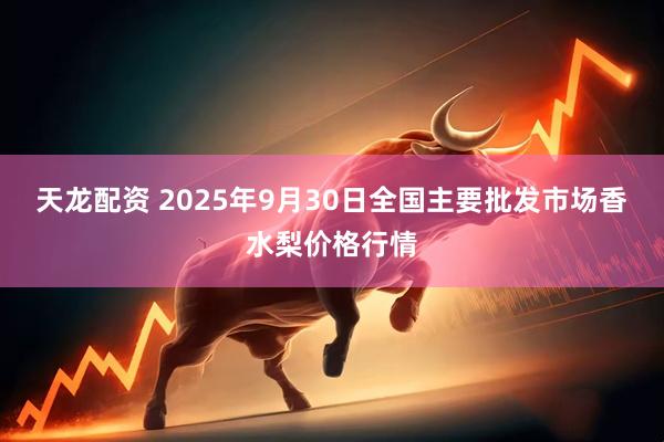 天龙配资 2025年9月30日全国主要批发市场香水梨价格行情