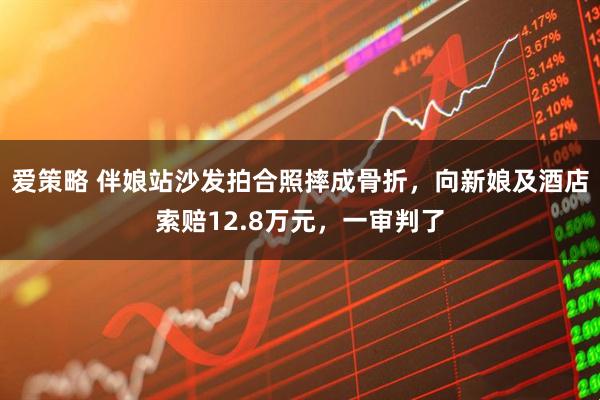 爱策略 伴娘站沙发拍合照摔成骨折，向新娘及酒店索赔12.8万元，一审判了