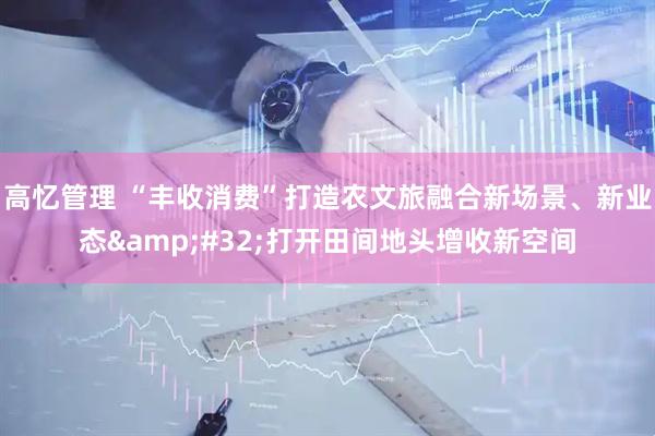 高忆管理 “丰收消费”打造农文旅融合新场景、新业态&#32;打开田间地头增收新空间