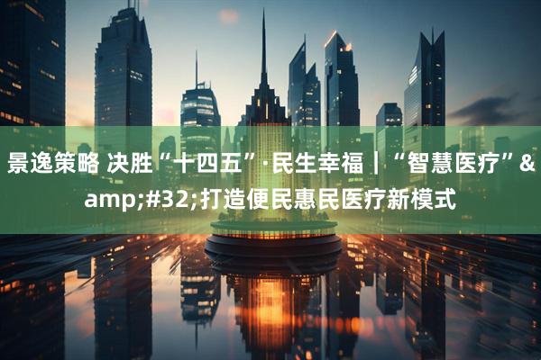 景逸策略 决胜“十四五”·民生幸福｜“智慧医疗”&#32;打造便民惠民医疗新模式