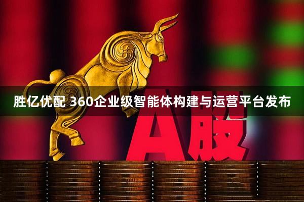 胜亿优配 360企业级智能体构建与运营平台发布