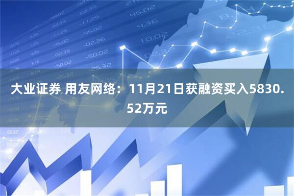 大业证券 用友网络：11月21日获融资买入5830.52万元