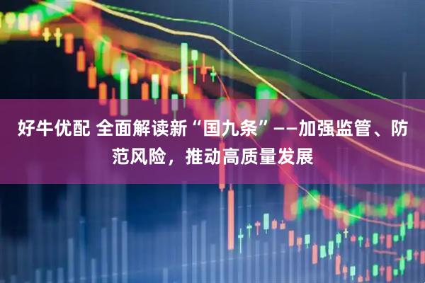 好牛优配 全面解读新“国九条”——加强监管、防范风险，推动高质量发展