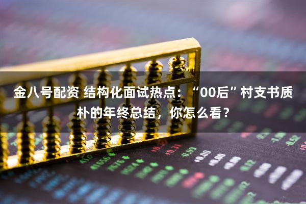 金八号配资 结构化面试热点：“00后”村支书质朴的年终总结，你怎么看？