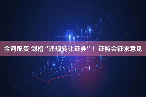 金河配资 剑指“违规转让证券”！证监会征求意见