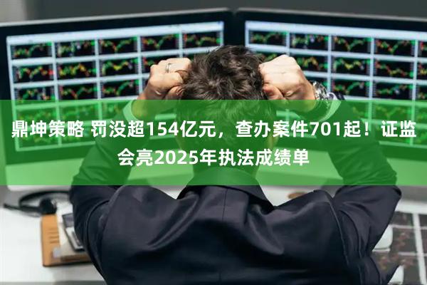 鼎坤策略 罚没超154亿元，查办案件701起！证监会亮2025年执法成绩单