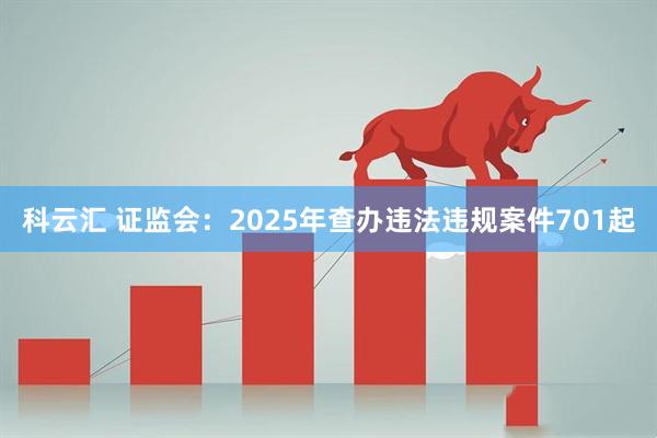 科云汇 证监会：2025年查办违法违规案件701起