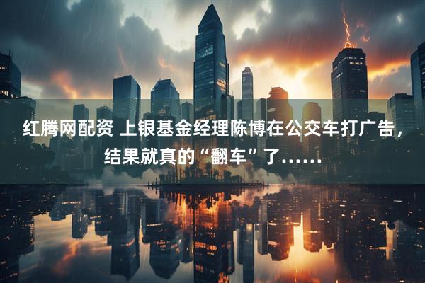 红腾网配资 上银基金经理陈博在公交车打广告，结果就真的“翻车”了……