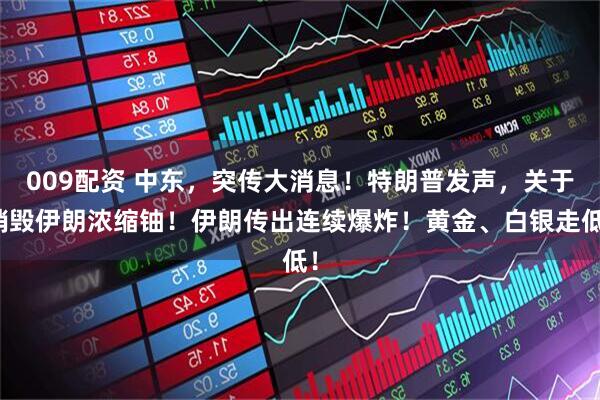 009配资 中东，突传大消息！特朗普发声，关于销毁伊朗浓缩铀！伊朗传出连续爆炸！黄金、白银走低！