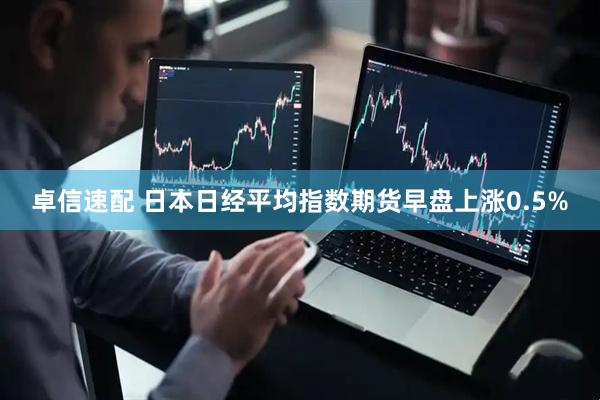 卓信速配 日本日经平均指数期货早盘上涨0.5%